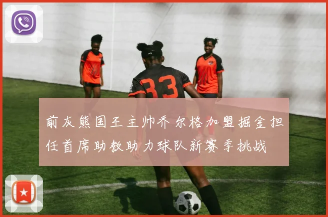 前灰熊国王主帅乔尔格加盟掘金担任首席助教助力球队新赛季挑战