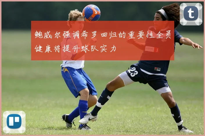 鲍威尔强调希罗回归的重要性全员健康将提升球队实力