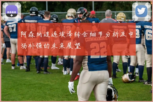 阿森纳追逐埃泽转会细节分析及中场补强的未来展望