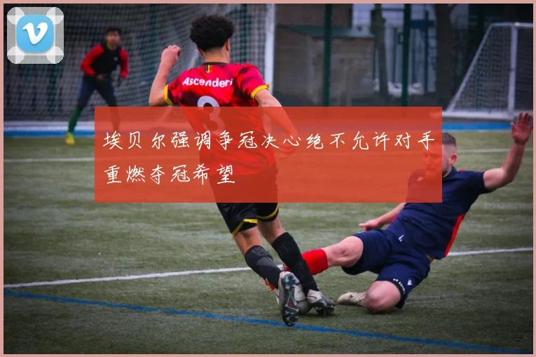 埃贝尔强调争冠决心绝不允许对手重燃夺冠希望