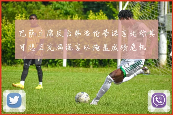 巴萨主席反击弗洛伦蒂诺言论称其可悲且充满谎言以掩盖成绩危机