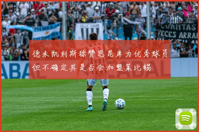 德米凯利斯称赞恩昆库为优秀球员但不确定其是否会加盟莱比锡