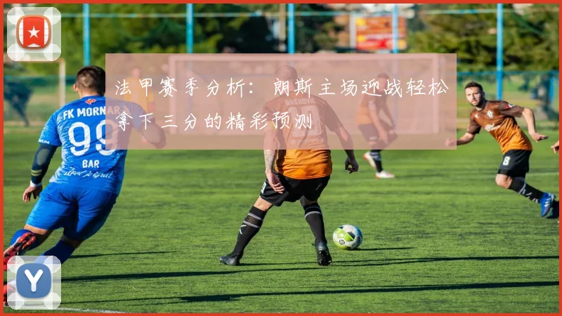 法甲赛季分析：朗斯主场迎战轻松拿下三分的精彩预测