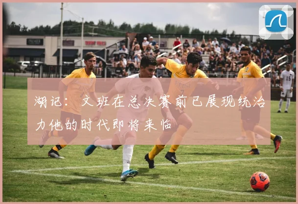 湖记：文班在总决赛前已展现统治力他的时代即将来临