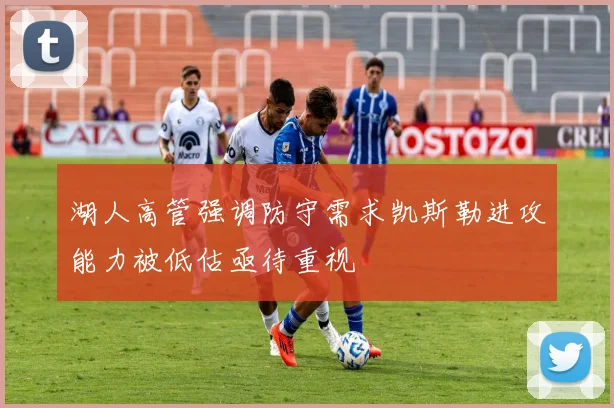 湖人高管强调防守需求凯斯勒进攻能力被低估亟待重视
