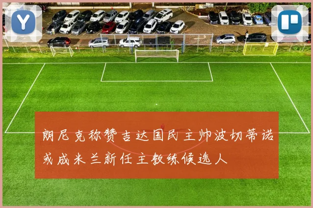 朗尼克称赞吉达国民主帅波切蒂诺或成米兰新任主教练候选人
