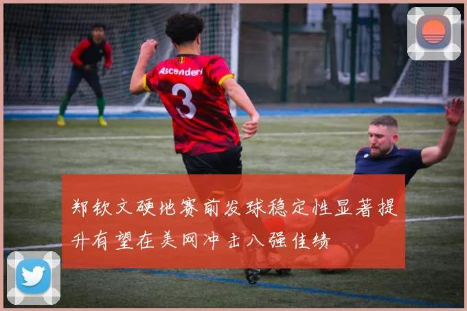 郑钦文硬地赛前发球稳定性显著提升有望在美网冲击八强佳绩