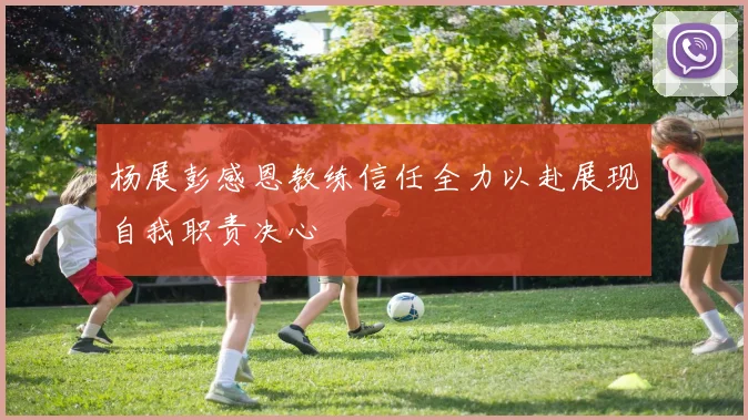 杨展彭感恩教练信任全力以赴展现自我职责决心
