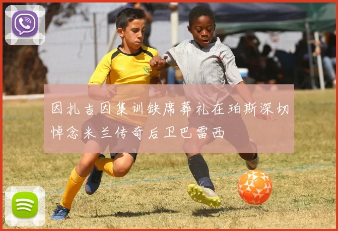 因扎吉因集训缺席葬礼在珀斯深切悼念米兰传奇后卫巴雷西