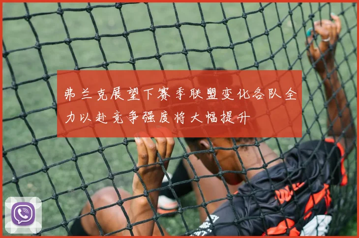 弗兰克展望下赛季联盟变化各队全力以赴竞争强度将大幅提升