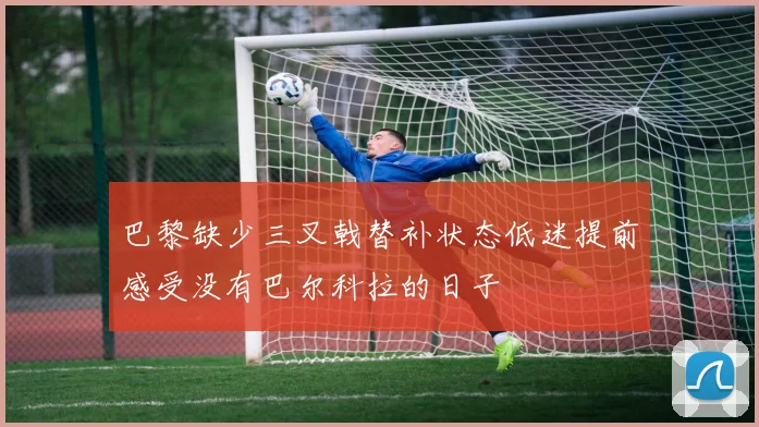 巴黎缺少三叉戟替补状态低迷提前感受没有巴尔科拉的日子