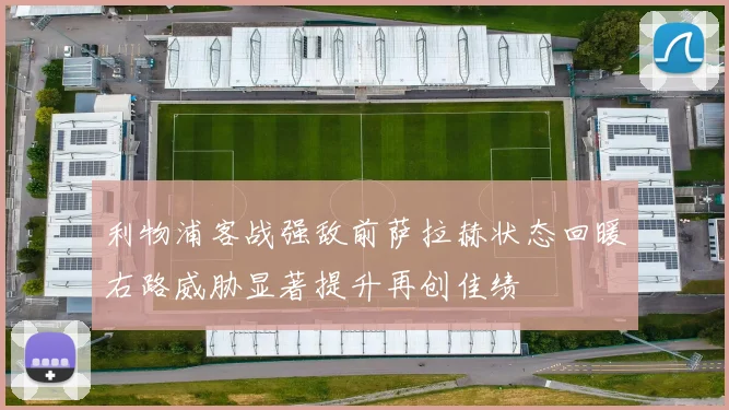 利物浦客战强敌前萨拉赫状态回暖右路威胁显著提升再创佳绩